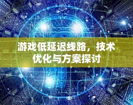 游戏低延迟线路，技术优化与方案探讨