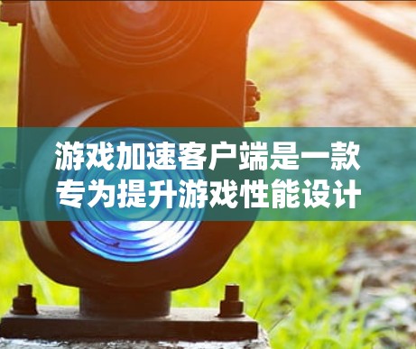 游戏加速客户端是一款专为提升游戏性能设计的软件，能够通过优化图形渲染、减少延迟和发挥多核处理器的优势来加速游戏运行。以下是对游戏加速客户端的详细分析