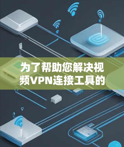 为了帮助您解决视频VPN连接工具的问题，以下是一些可能的原因和解决方法
