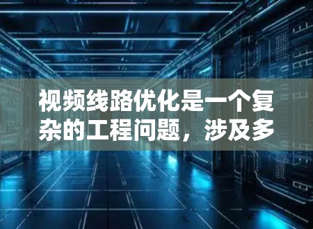 视频线路优化是一个复杂的工程问题，涉及多个领域，包括视频编码、网络传输、内容分发、客户端适配、多媒体技术等。以下是一个全面的视频线路优化方案框架，结合了当前的技术趋势和最佳实践