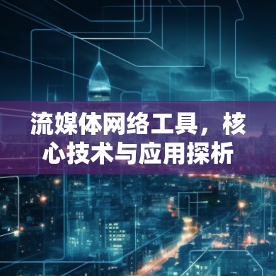 流媒体网络工具，核心技术与应用探析