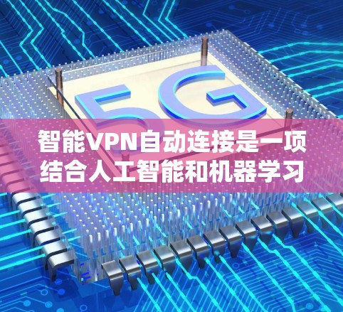 智能VPN自动连接是一项结合人工智能和机器学习技术的创新解决方案，旨在提升VPN的智能化水平，优化用户体验。以下是对智能VPN自动连接的详细分析和总结