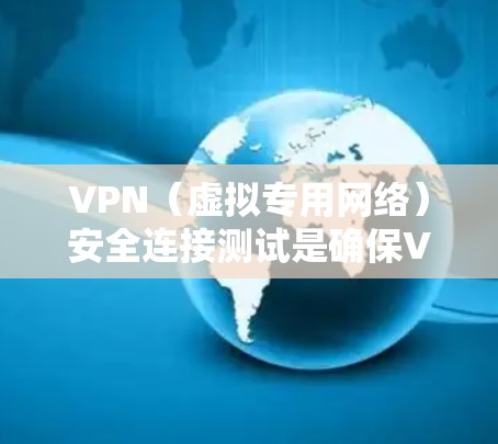 VPN（虚拟专用网络）安全连接测试是确保VPN连接安全可靠的关键步骤。以下是一个全面的VPN安全连接测试指南