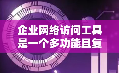 企业网络访问工具是一个多功能且复杂的领域，每个工具都有其独特的优势和适用场景。以下是对每个工具的详细分析，帮助企业根据具体需求做出明智的选择