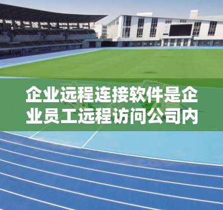 企业远程连接软件是企业员工远程访问公司内部资源和数据的重要工具，支持不同设备和网络环境，确保安全性和可靠性。以下是对企业远程连接软件的详细分析