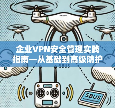 企业VPN安全管理实践指南—从基础到高级防护策略