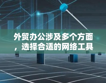 外贸办公涉及多个方面，选择合适的网络工具可以提高效率并便利沟通。以下是根据不同场景推荐的工具