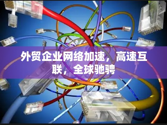 外贸企业网络加速，高速互联，全球驰骋