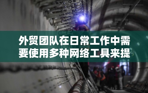 外贸团队在日常工作中需要使用多种网络工具来提高效率和便利性。以下是一些常用的网络工具，分门别类进行介绍