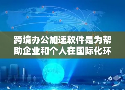 跨境办公加速软件是为帮助企业和个人在国际化环境中高效办公而设计的综合解决方案。它通过集成多种功能，协助用户应对跨国团队管理、法律合规、文化适应等挑战。以下是该软件的详细分析