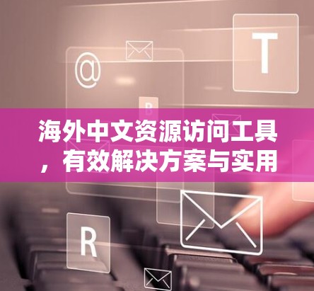 海外中文资源访问工具，有效解决方案与实用指南