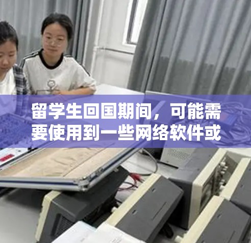 留学生回国期间，可能需要使用到一些网络软件或平台来完成相关的流程和准备工作。以下是一些常用的网络软件和平台，供你参考