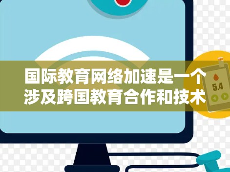 国际教育网络加速是一个涉及跨国教育合作和技术支持的概念，旨在通过网络技术和平台，提升教育资源的共享与传播效率，促进国际教育的互联互通