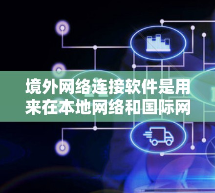境外网络连接软件是用来在本地网络和国际网络之间建立连接的工具，常见的有VPN和远程控制软件。以下是对这些软件的分类和选择建议