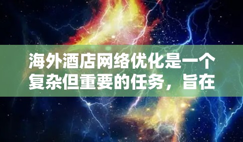 海外酒店网络优化是一个复杂但重要的任务，旨在通过数据分析、策略调整和技术优化，提升酒店在海外市场的网络表现，进而提高用户体验、增加预订量和提升收益。以下是一些关键点和建议，帮助您优化海外酒店网络