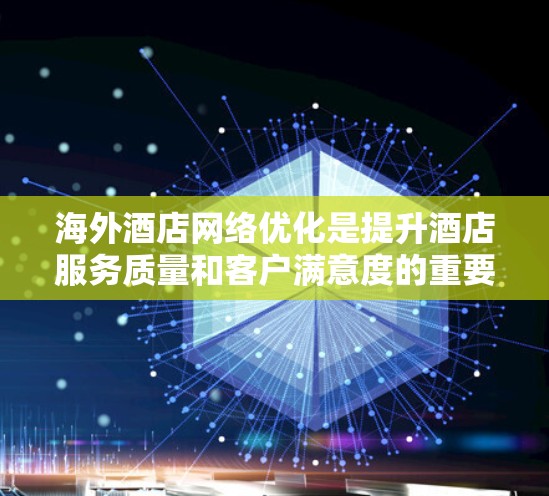 海外酒店网络优化是提升酒店服务质量和客户满意度的重要方面。以下是一些针对海外酒店网络优化的关键策略和建议