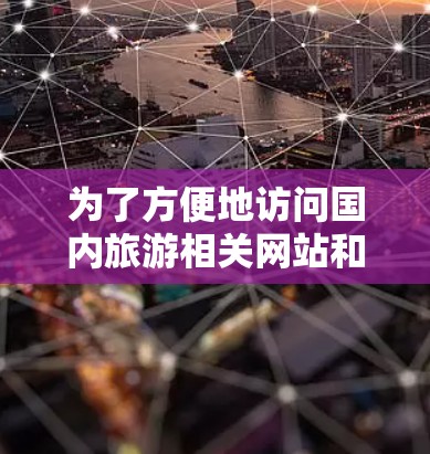 为了方便地访问国内旅游相关网站和信息，以下是一些有效的方法和工具，帮助您更高效地进行旅游规划和准备