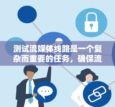 测试流媒体线路是一个复杂而重要的任务，确保流媒体内容能够顺利、稳定地从源到终端。以下是对流媒体线路测试的详细步骤和考虑因素