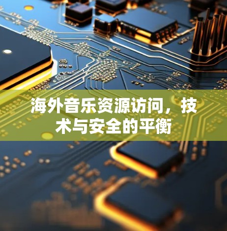 海外音乐资源访问，技术与安全的平衡