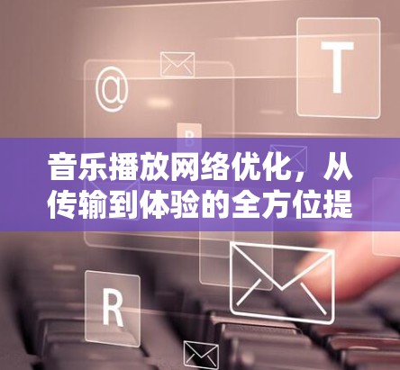 音乐播放网络优化，从传输到体验的全方位提升