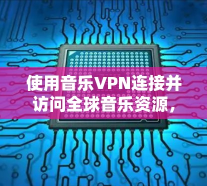 使用音乐VPN连接并访问全球音乐资源，以下是详细的步骤指南