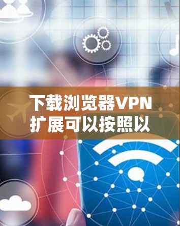 下载浏览器VPN扩展可以按照以下步骤进行