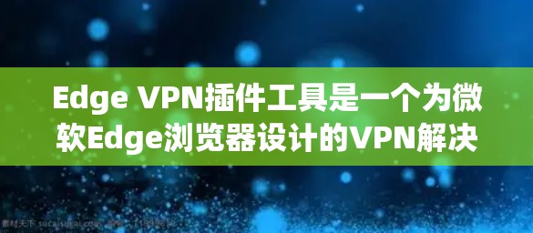 Edge VPN插件工具是一个为微软Edge浏览器设计的VPN解决方案，旨在提供安全、便捷的网络连接体验。以下是对Edge VPN插件工具的详细分析和总结