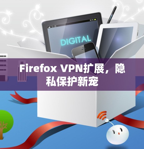Firefox VPN扩展，隐私保护新宠