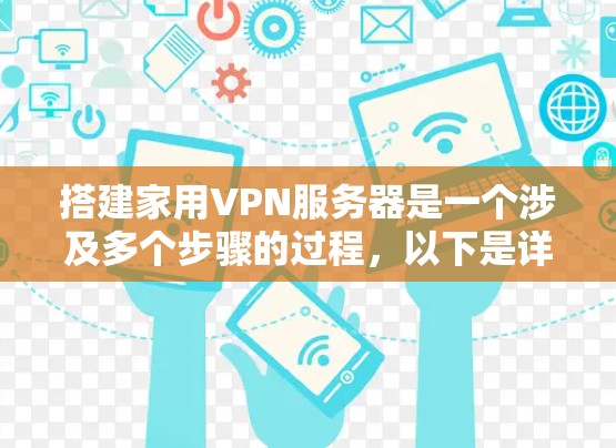 搭建家用VPN服务器是一个涉及多个步骤的过程，以下是详细的分步指南，帮助您顺利完成配置