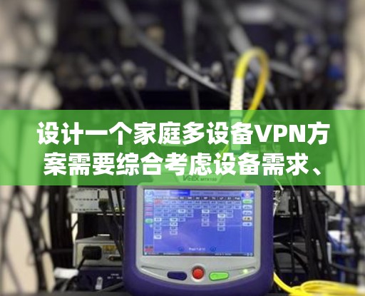 设计一个家庭多设备VPN方案需要综合考虑设备需求、VPN协议、服务提供商、网络结构、安全性、管理和性能等多个因素。以下是系统化的解决方案