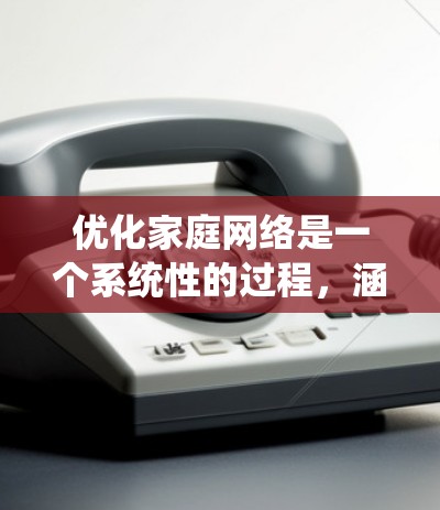 优化家庭网络是一个系统性的过程，涵盖多个方面。以下是对该过程的分步总结和建议