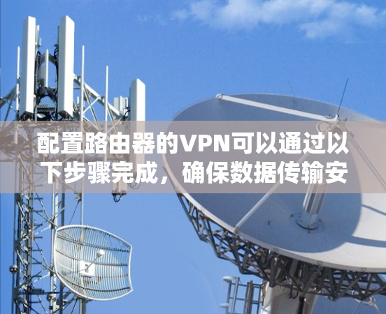 配置路由器的VPN可以通过以下步骤完成，确保数据传输安全且高效