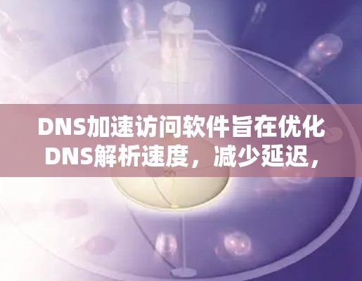 DNS加速访问软件旨在优化DNS解析速度，减少延迟，提升网络访问效率。以下是针对不同需求和用户类型的详细分析和建议