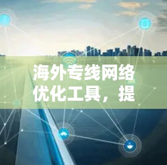 海外专线网络优化工具，提升国际通信效率与成本控制