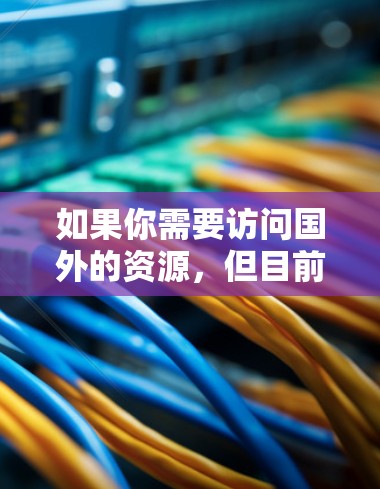 如果你需要访问国外的资源，但目前遇到网络限制，可以尝试以下方法