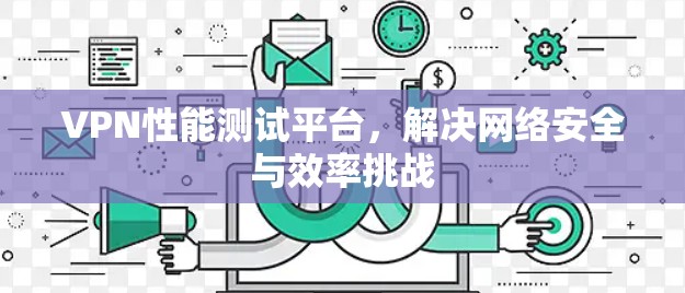 VPN性能测试平台，解决网络安全与效率挑战