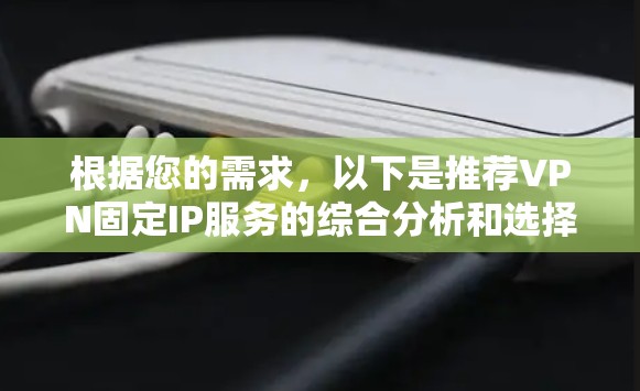 根据您的需求，以下是推荐VPN固定IP服务的综合分析和选择