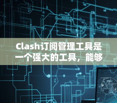 Clash订阅管理工具是一个强大的工具，能够帮助用户自动化地管理网络规则，提升网络安全和效率。以下是对Clash订阅管理工具的详细总结