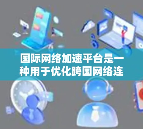 国际网络加速平台是一种用于优化跨国网络连接速度和稳定性的解决方案，通常结合多种技术手段来提高数据传输效率。以下是对国际网络加速平台的详细分析