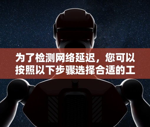 为了检测网络延迟，您可以按照以下步骤选择合适的工具