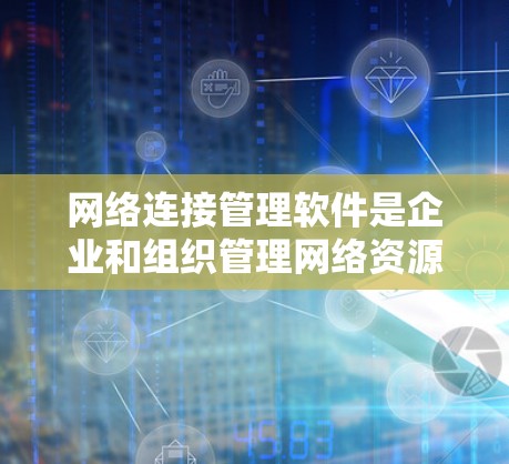 网络连接管理软件是企业和组织管理网络资源的重要工具，帮助管理员监控、优化和维护网络性能。以下是对网络连接管理软件的详细分析和总结