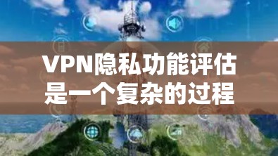 VPN隐私功能评估是一个复杂的过程，涉及多个关键因素。以下是对VPN隐私功能的综合评估和总结