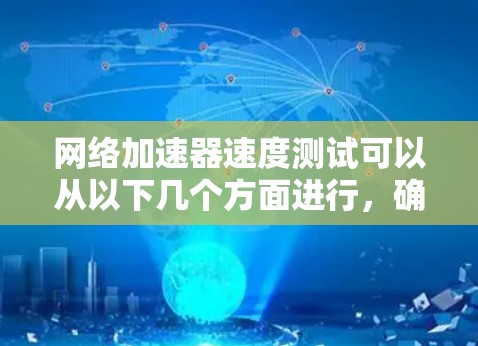 网络加速器速度测试可以从以下几个方面进行，确保其工作正常和性能达到预期