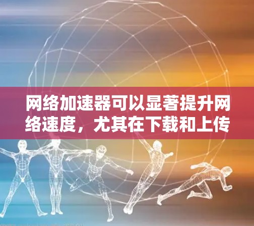 网络加速器可以显著提升网络速度，尤其在下载和上传大文件、流媒体等任务时。以下是使用网络加速器的分步教程