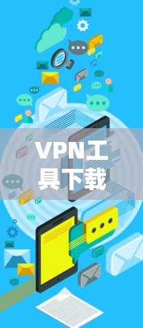 VPN工具下载中心，保障通信安全的高效解决方案