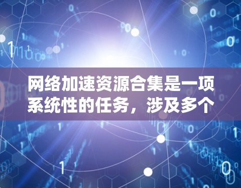 网络加速资源合集是一项系统性的任务，涉及多个技术和工具的整合，以实现网络资源的高效管理和优化。以下是一个结构化的步骤指南，帮助您有效地进行网络加速资源的整合和部署