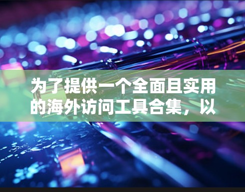为了提供一个全面且实用的海外访问工具合集，以下是优化后的建议，涵盖了更多细节和资源