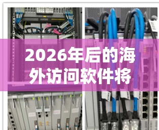 2026年后的海外访问软件将更加智能化、个性化，涵盖多个方面，帮助用户更轻松地进行跨国交流和旅行体验。以下是对未来海外访问软件的详细分析