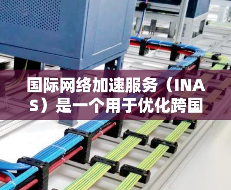 国际网络加速服务（INAS）是一个用于优化跨国数据传输效率和性能的综合解决方案，旨在解决数据传输中的延迟和带宽限制问题。以下是对INAS的详细分析