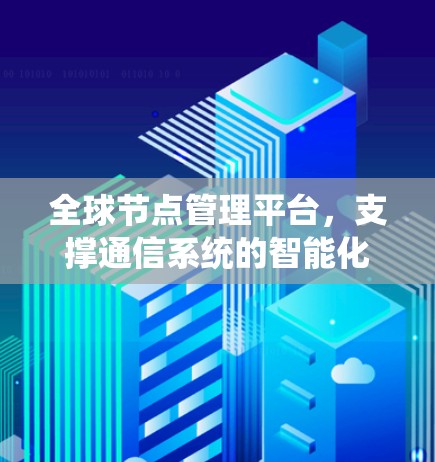 全球节点管理平台，支撑通信系统的智能化管理解决方案
